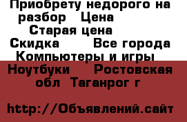 Приобрету недорого на разбор › Цена ­ 1 000 › Старая цена ­ 500 › Скидка ­ 5 - Все города Компьютеры и игры » Ноутбуки   . Ростовская обл.,Таганрог г.